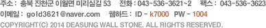 주소 :  충북 진천군 이월면 미리실길 53     전화 : 043-536-3621~2     팩스 :  043-536-3623 이메일 :  gold3621@naver.com     웹하드 :  ID - k7000   PW - 1004 COPYRIGHT(C) 2014 DEASUNG WALL STONE. ALL RIGHTS RESERVED.